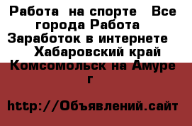 Работа  на спорте - Все города Работа » Заработок в интернете   . Хабаровский край,Комсомольск-на-Амуре г.